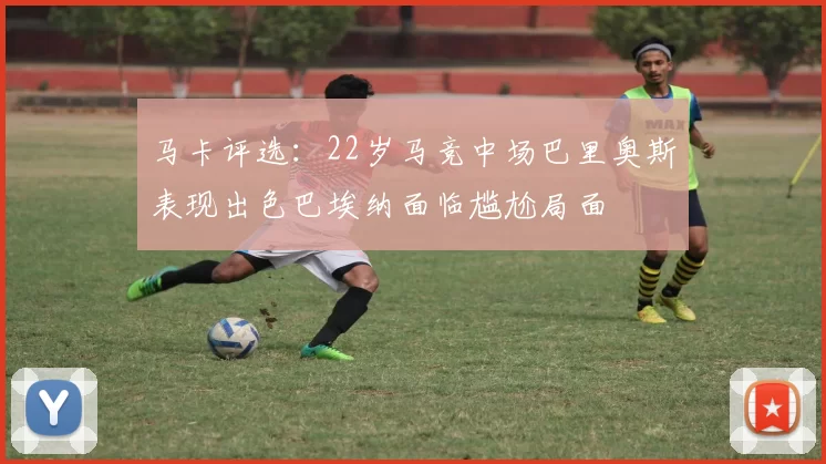 马卡评选：22岁马竞中场巴里奥斯表现出色巴埃纳面临尴尬局面