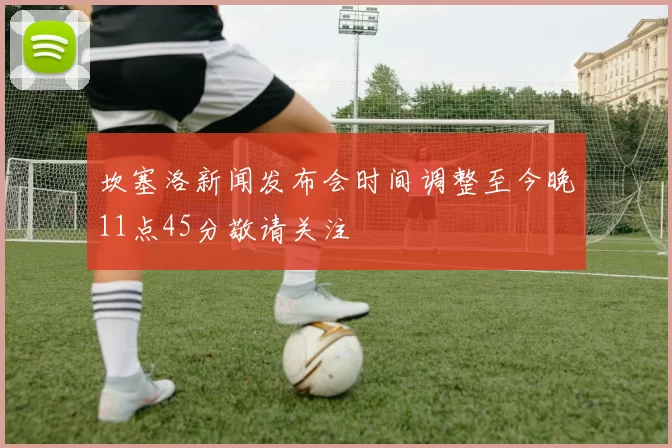 坎塞洛新闻发布会时间调整至今晚11点45分敬请关注
