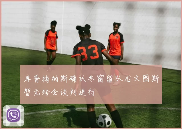 库普梅纳斯确认冬窗留队尤文图斯暂无转会谈判进行