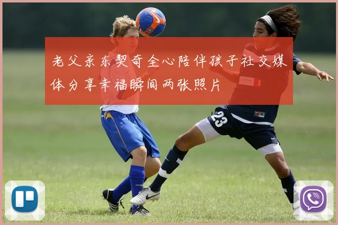 老父亲东契奇全心陪伴孩子社交媒体分享幸福瞬间两张照片