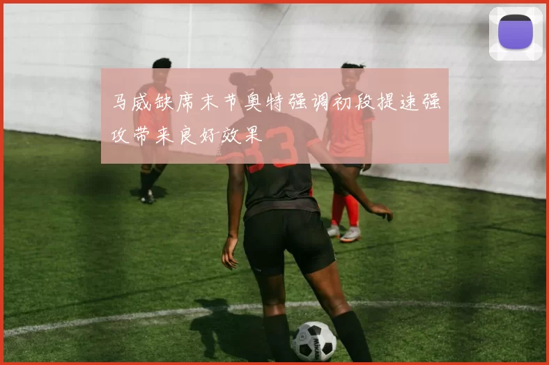 马威缺席末节奥特强调初段提速强攻带来良好效果