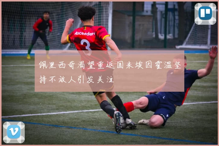 佩里西奇渴望重返国米埃因霍温坚持不放人引发关注
