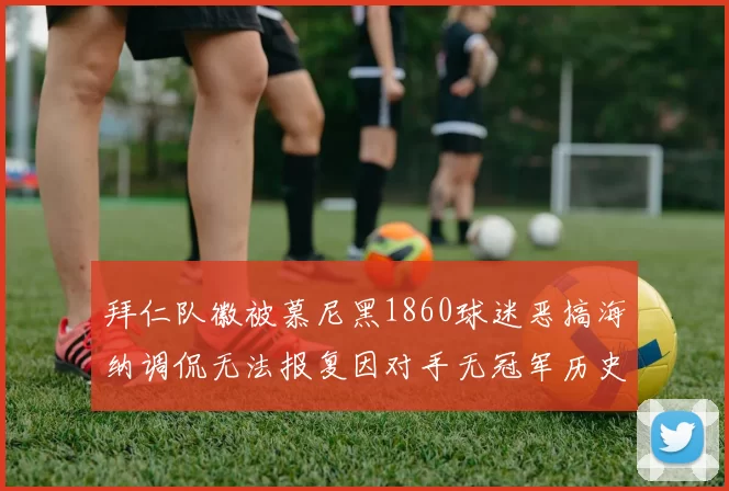 拜仁队徽被慕尼黑1860球迷恶搞海纳调侃无法报复因对手无冠军历史