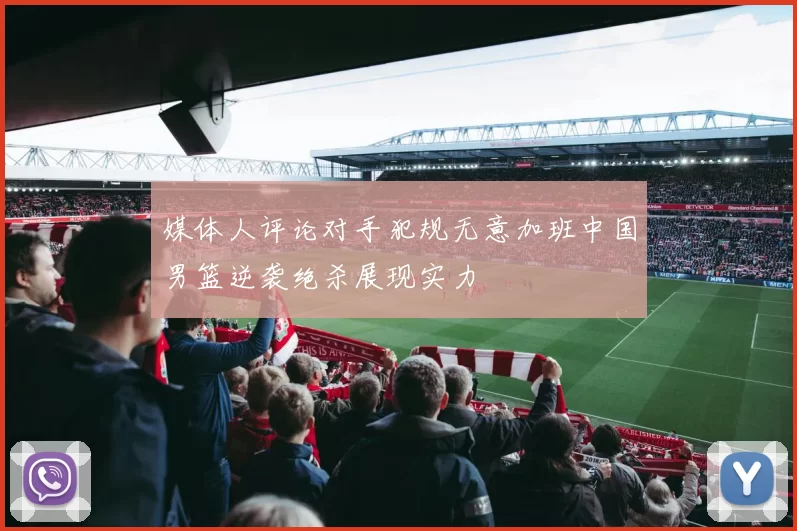 媒体人评论对手犯规无意加班中国男篮逆袭绝杀展现实力