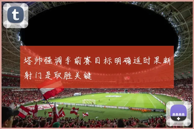 塔帅强调季前赛目标明确适时果断射门是取胜关键
