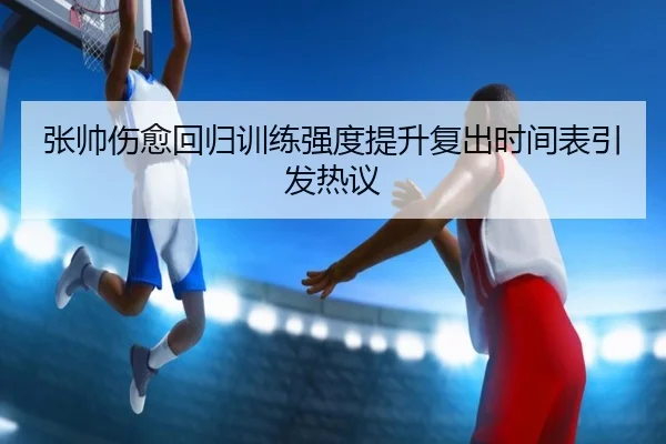 张帅伤愈回归训练强度提升复出时间表引发热议