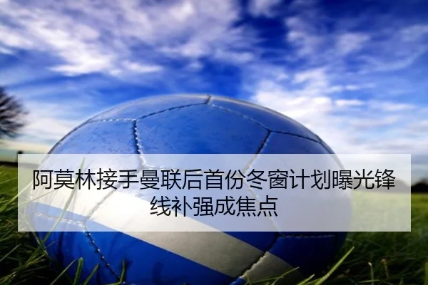 阿莫林接手曼联后首份冬窗计划曝光锋线补强成焦点